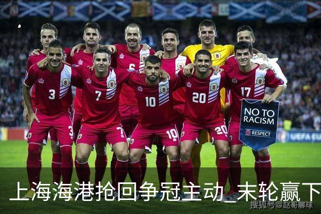 上海海港抢回争冠主动 末轮赢下津门虎即可卫冕