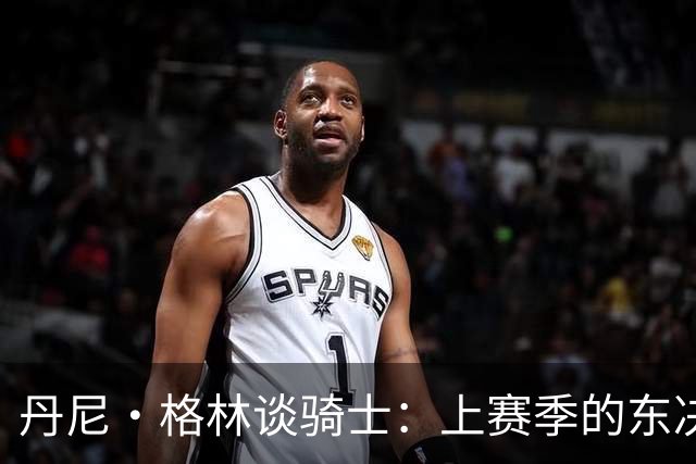 丹尼·格林谈骑士：上赛季的东决球队首战表现太糟糕