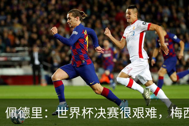 佩德里：世界杯决赛很艰难，梅西随时可能凭空打进一球