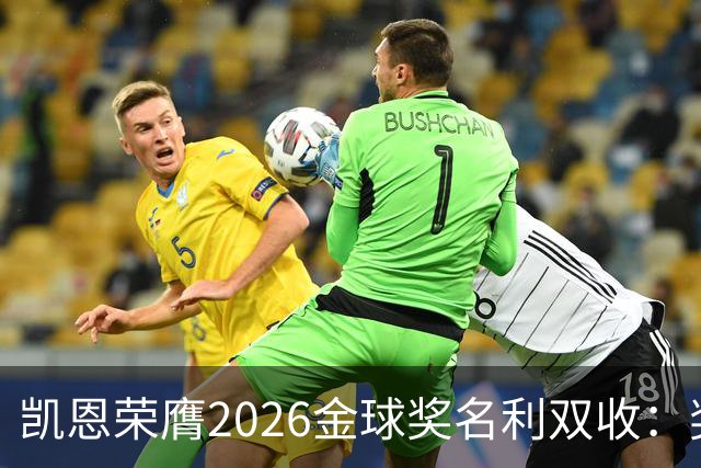 凯恩荣膺2026金球奖名利双收：奖金或达数百万，商业价值飙升