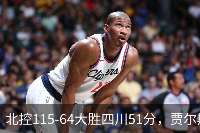 北控115-64大胜四川51分，贾尔斯26+12，廖三宁13分7助