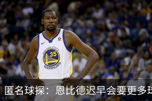 匿名球探：恩比德迟早会要更多球权，可能因此不积极防守