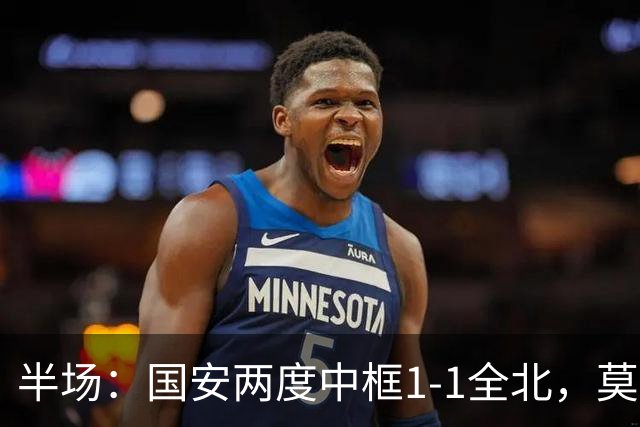 半场：国安两度中框1-1全北，莫塔闪击，杜齐亚克扳平