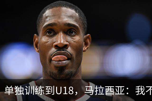 单独训练到U18，马拉西亚：我不知道这决定从哪来