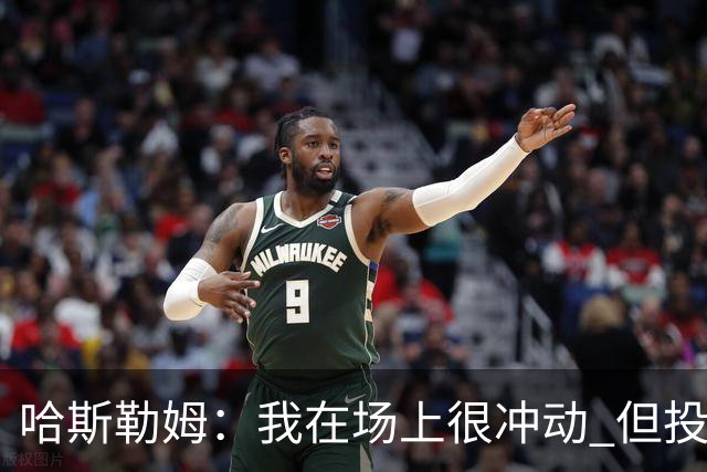 哈斯勒姆：我在场上很冲动 但投资前会思考不会只为了赚钱而投资