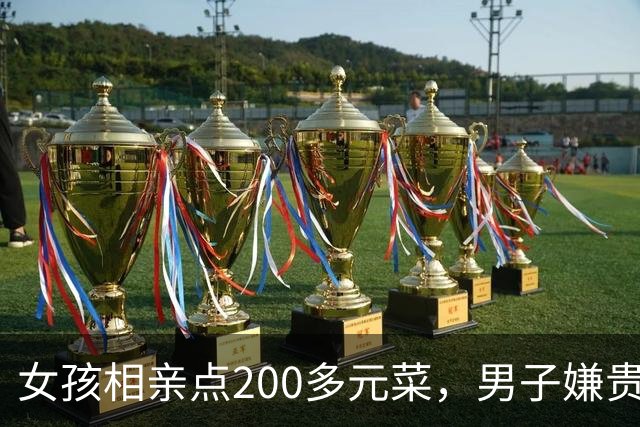 女孩相亲点200多元菜，男子嫌贵起身走人：没答应做女友凭什么点这么多