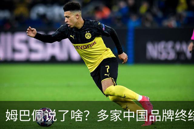 姆巴佩说了啥？多家中国品牌终结合作，他会损失多少钱？或面临巨额赔偿