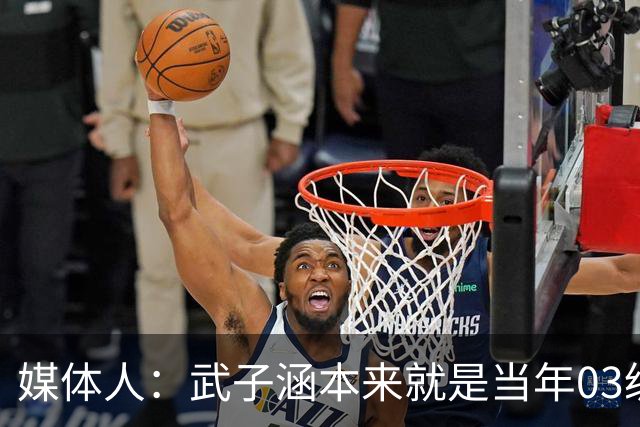 媒体人：武子涵本来就是当年03级最好的锋线 没有理由打不好