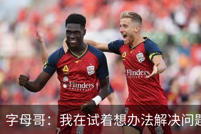 字母哥：我在试着想办法解决问题 尤其是防守 希望队友们都这样想
