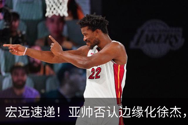 宏远速递！亚帅否认边缘化徐杰，徐昕回广东心切，球迷为杜锋平反
