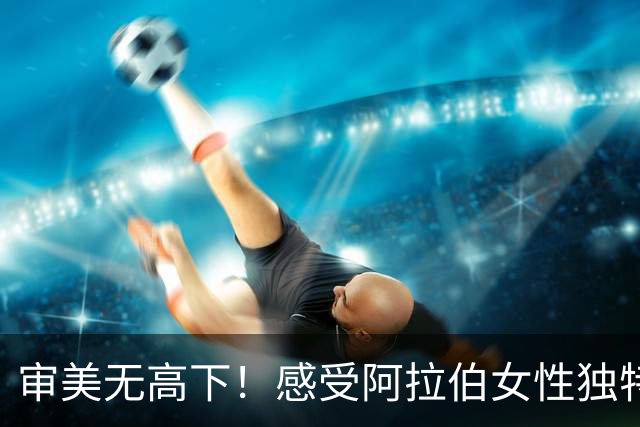 审美无高下！感受阿拉伯女性独特的异域风情