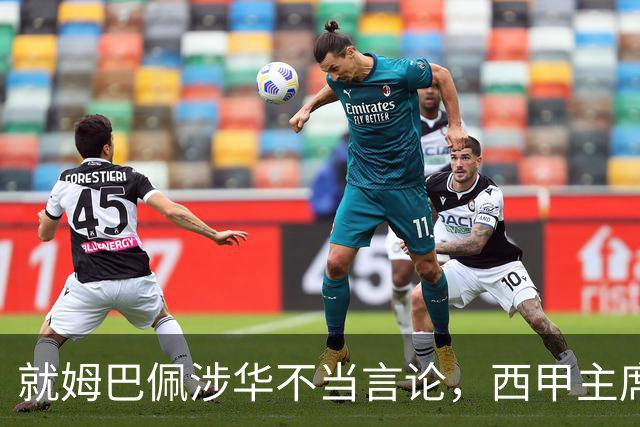 就姆巴佩涉华不当言论，西甲主席特巴斯与西甲联盟双双向中国人民致歉