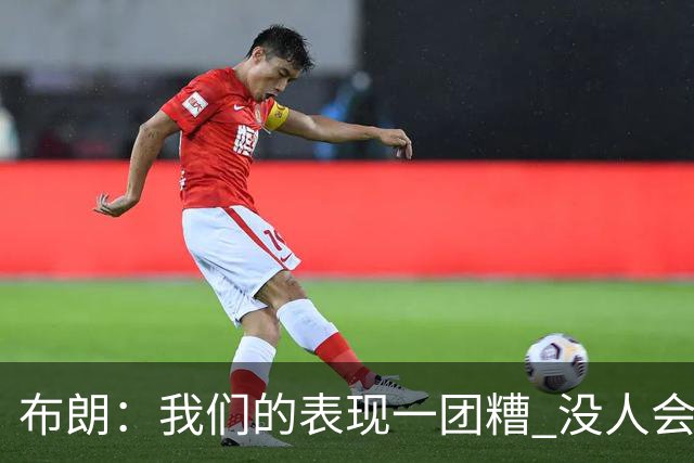 布朗：我们的表现一团糟 没人会白送我们胜利