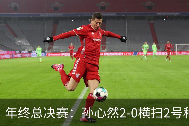 年终总决赛：孙心然2-0横扫2号种子 连续4场一盘未丢晋级决赛