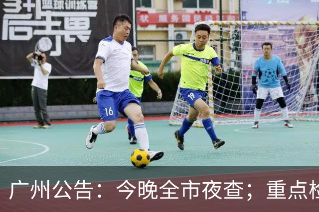 广州公告：今晚全市夜查；重点检查宾馆饭店、酒店式公寓、夜总会、影剧院、医院、养老院、出租屋、小娱乐场所……