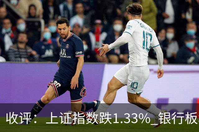收评：上证指数跌1.33% 银行板块逆势走强