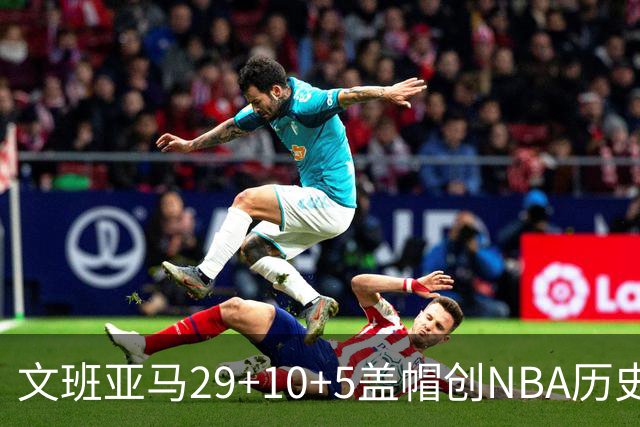 文班亚马29+10+5盖帽创NBA历史第1神迹，马刺2连胜！尚帕尼8记3分创纪录