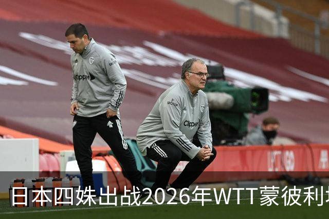 日本四姝出战2026年WTT蒙彼利埃冠军赛，张本美和冲冠军赛四连冠