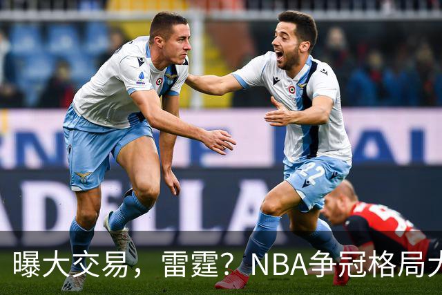 曝大交易，雷霆？NBA争冠格局大变天