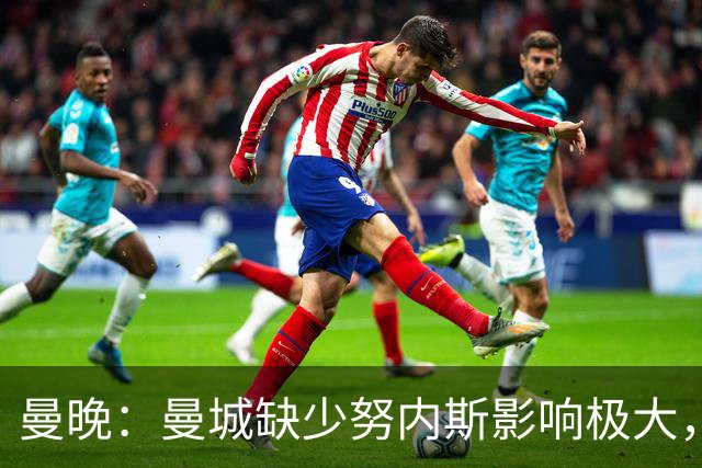 曼晚：曼城缺少努内斯影响极大，其他后卫对进攻帮助不大