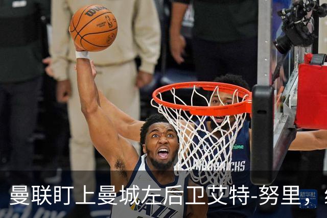 曼联盯上曼城左后卫艾特-努里，维亚纳正推动其离队