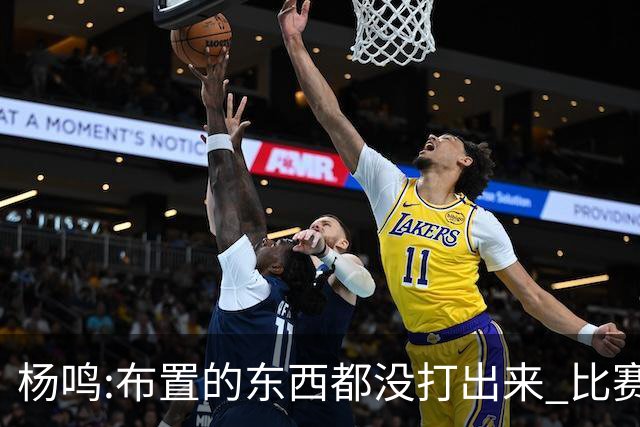 杨鸣:布置的东西都没打出来 比赛打得一塌糊涂