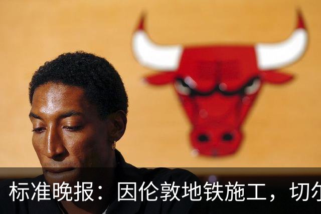 标准晚报：因伦敦地铁施工，切尔西和热刺球迷在赛前交通不畅
