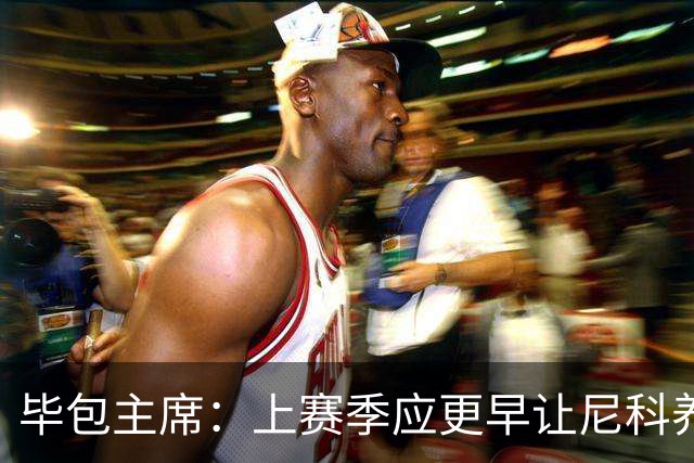 毕包主席：上赛季应更早让尼科养伤，不解雇巴尔韦德是正确的