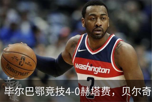 毕尔巴鄂竞技4-0赫塔费，贝尔奇切世界波，贝伦格尔、帕雷德斯破门
