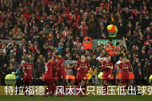 特拉福德：风太大只能压低出球弧线，这种情况确实很难应付