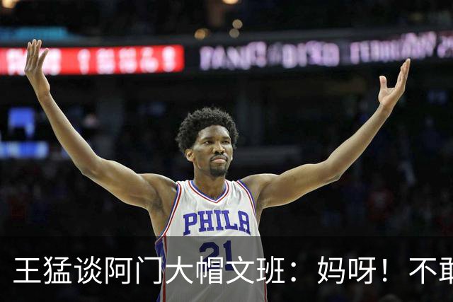 王猛谈阿门大帽文班：妈呀！不敢相信我的眼睛！苍天啊！