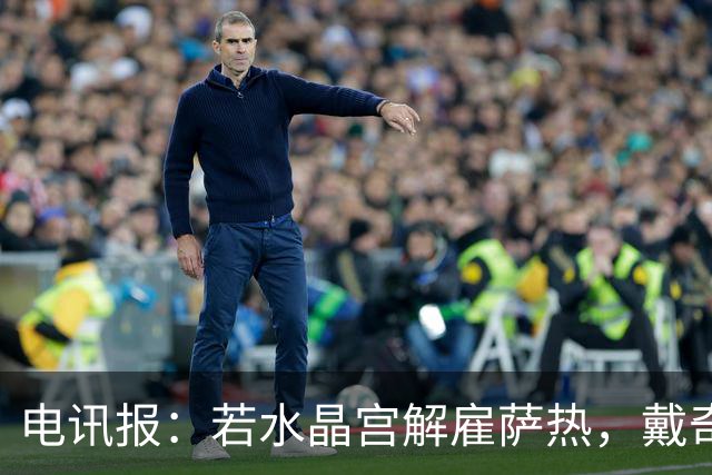 电讯报：若水晶宫解雇萨热，戴奇是接任热门人选