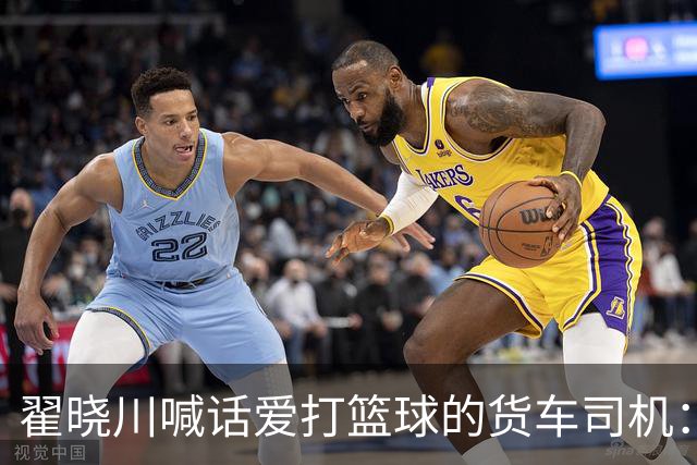 翟晓川喊话爱打篮球的货车司机：来首钢主场为我们加油