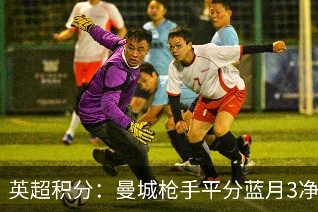 英超积分：曼城枪手平分蓝月3净胜球领跑 热刺压曼联