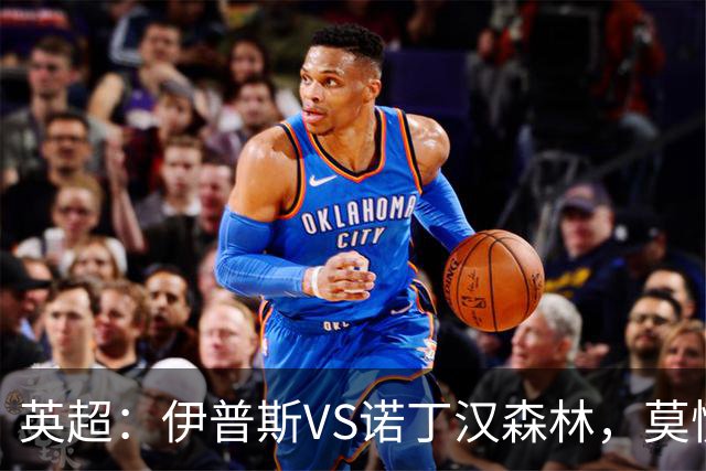 英超：伊普斯VS诺丁汉森林，莫慌！3分钟看懂周五的英超剧本