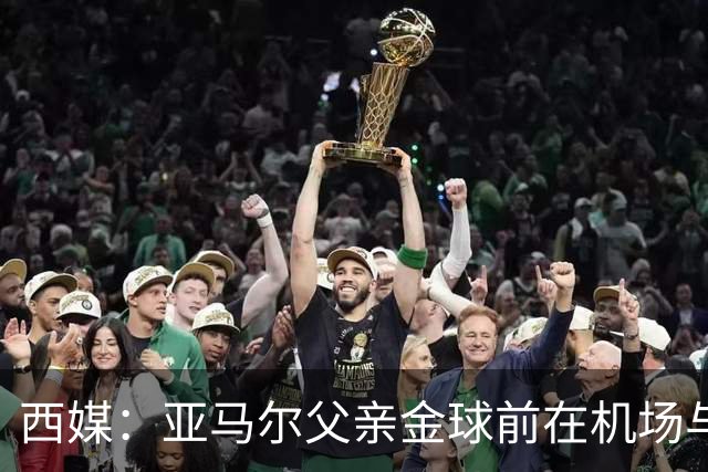 西媒：亚马尔父亲金球前在机场与人冲突 朝人脸吐口水+抄凳子打人