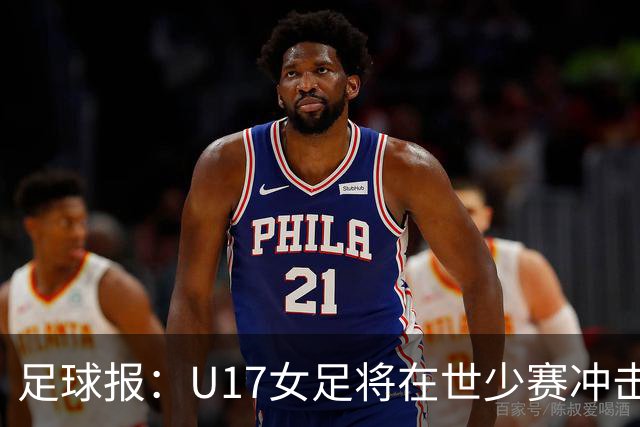 足球报：U17女足将在世少赛冲击历史新高，此前最好成绩是16强