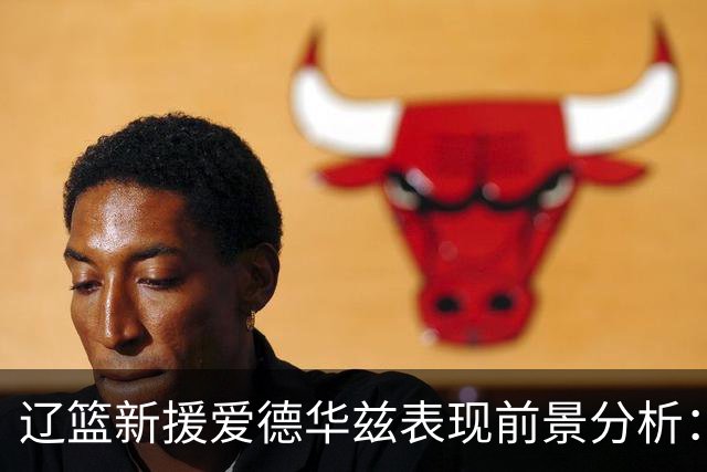 辽篮新援爱德华兹表现前景分析：首秀惊艳期待后续发挥