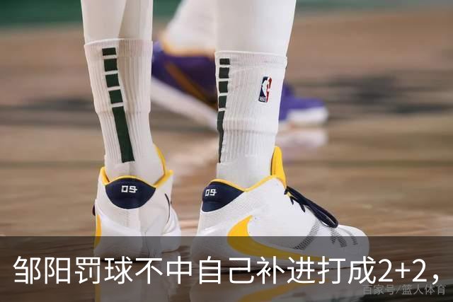 邹阳罚球不中自己补进打成2+2，又投进三分单节5中5拿12分