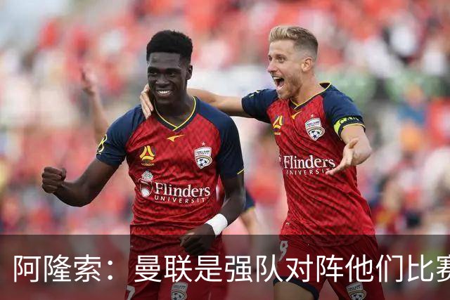 阿隆索：曼联是强队对阵他们比赛会艰苦激烈，亨德森发烧了没受伤