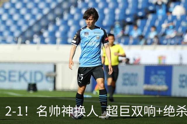 2-1！名帅神换人 超巨双响+绝杀 15亿豪门笑傲国家德比 终结死敌联赛全胜