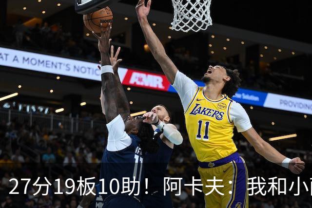 27分19板10助！阿卡夫：我和小萨的默契很好 他能所有人变得更好