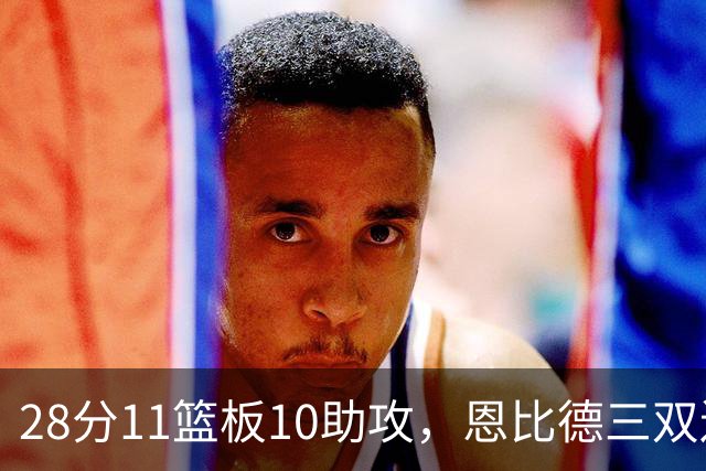 28分11篮板10助攻，恩比德三双送雄鹿3连败