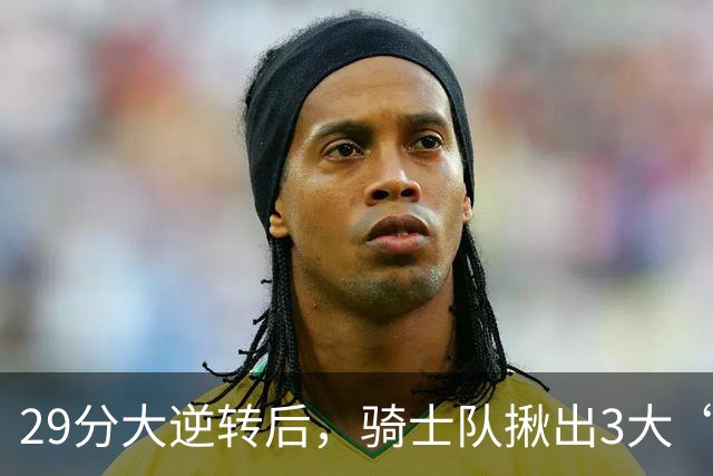 29分大逆转后，骑士队揪出3大“罪臣”，哈登退出顶级球星行列，2.69亿内线成“软脚虾”