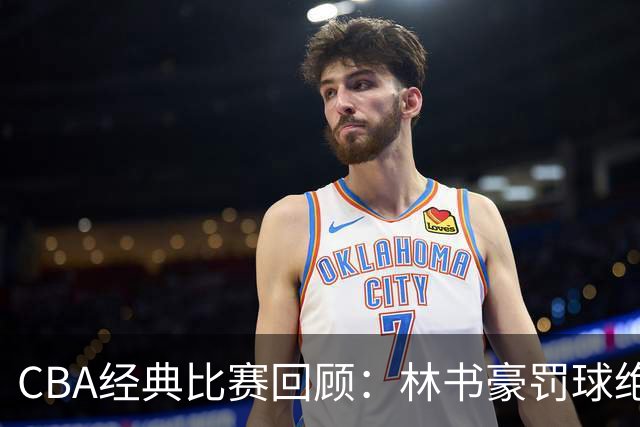 CBA经典比赛回顾：林书豪罚球绝杀，北京2分逆转胜深圳