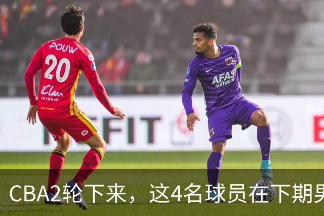 CBA2轮下来，这4名球员在下期男篮国家队或应有一席之地