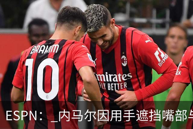 ESPN： 内马尔因用手遮挡嘴部与对手交流被罚下，最多可能停赛6场