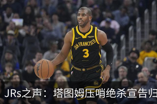 JRs之声：塔图姆压哨绝杀宣告归来，险胜篮网着实比赛太难看？