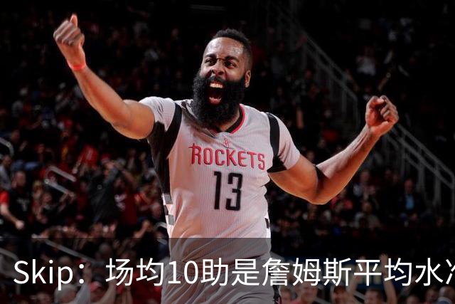 Skip：场均10助是詹姆斯平均水准 不过马克西未向詹姆斯妥协球权